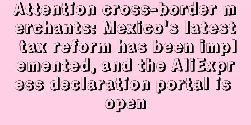 Attention cross-border merchants: Mexico's latest tax reform has been implemented, and the AliExpress declaration portal is open
