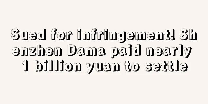 Sued for infringement! Shenzhen Dama paid nearly 1 billion yuan to settle