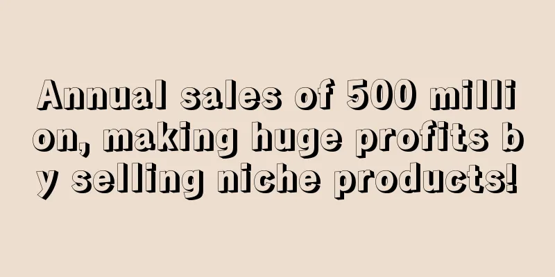 Annual sales of 500 million, making huge profits by selling niche products!