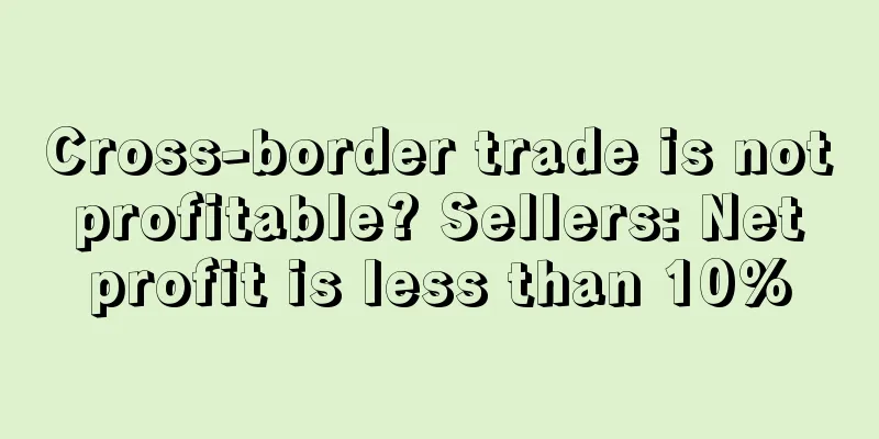 Cross-border trade is not profitable? Sellers: Net profit is less than 10%