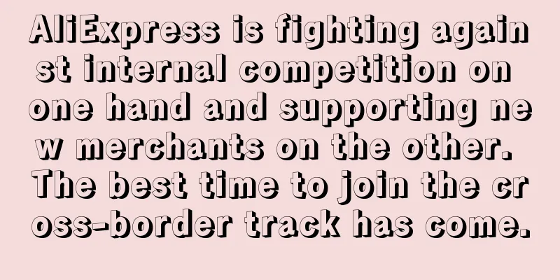 AliExpress is fighting against internal competition on one hand and supporting new merchants on the other. The best time to join the cross-border track has come.