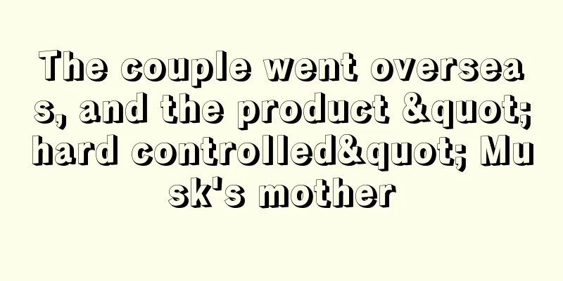 The couple went overseas, and the product "hard controlled" Musk's mother