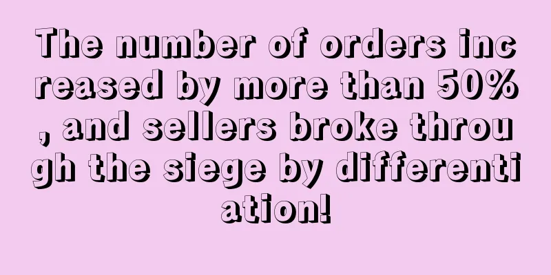 The number of orders increased by more than 50%, and sellers broke through the siege by differentiation!