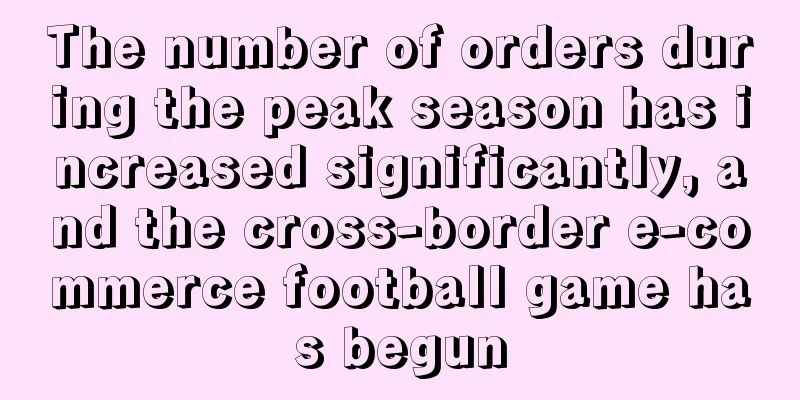 The number of orders during the peak season has increased significantly, and the cross-border e-commerce football game has begun