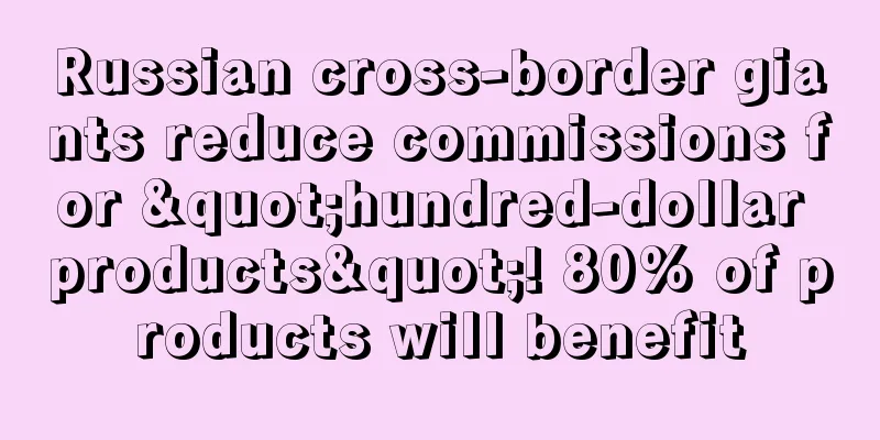 Russian cross-border giants reduce commissions for "hundred-dollar products"! 80% of products will benefit