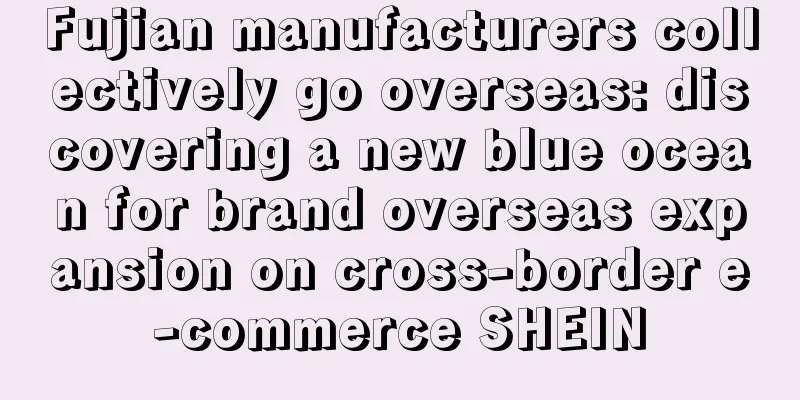 Fujian manufacturers collectively go overseas: discovering a new blue ocean for brand overseas expansion on cross-border e-commerce SHEIN