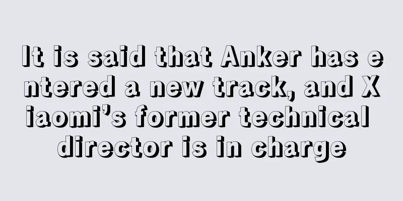 It is said that Anker has entered a new track, and Xiaomi’s former technical director is in charge