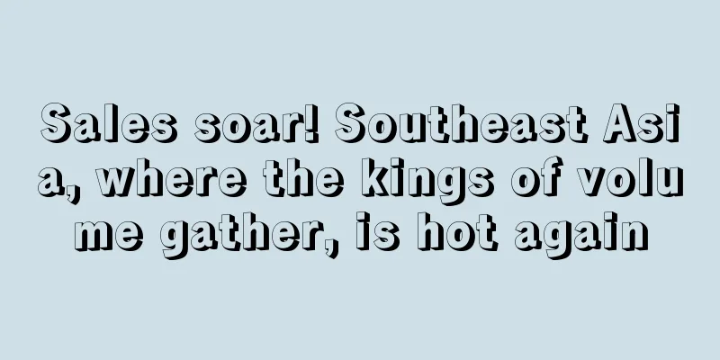 Sales soar! Southeast Asia, where the kings of volume gather, is hot again
