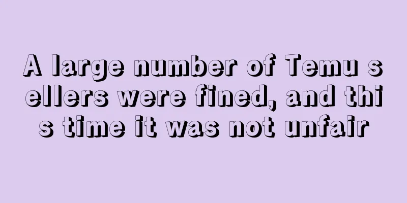 A large number of Temu sellers were fined, and this time it was not unfair