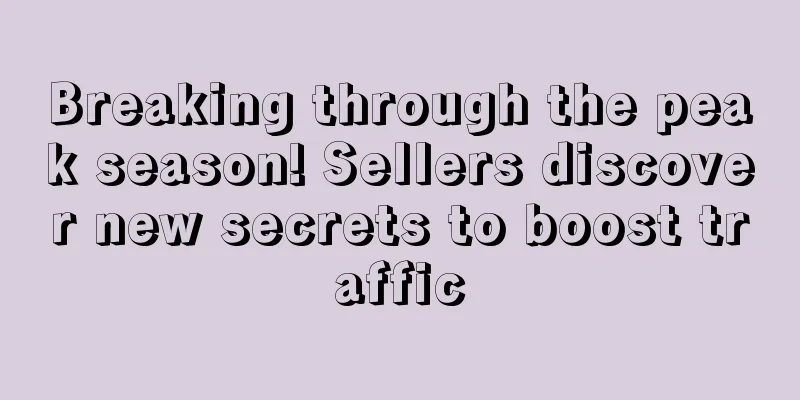 Breaking through the peak season! Sellers discover new secrets to boost traffic