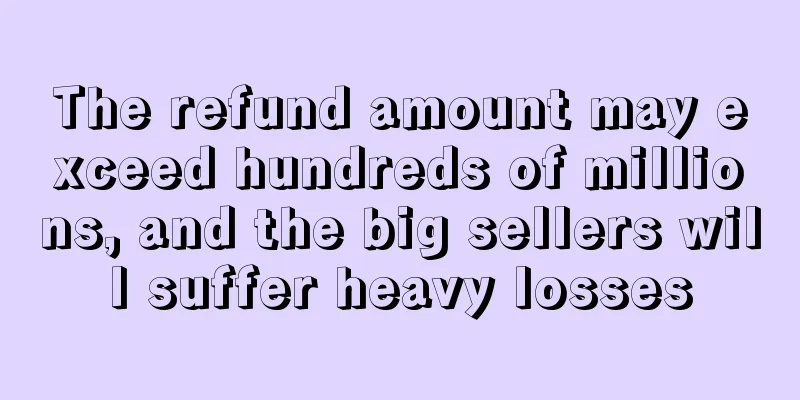 The refund amount may exceed hundreds of millions, and the big sellers will suffer heavy losses