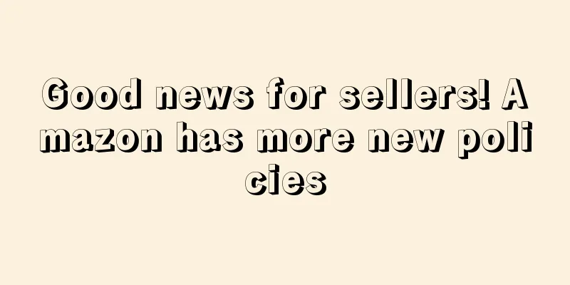 Good news for sellers! Amazon has more new policies