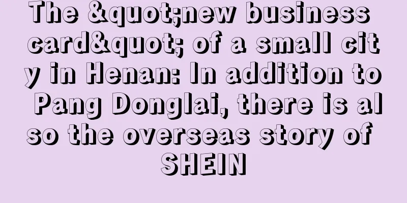 The "new business card" of a small city in Henan: In addition to Pang Donglai, there is also the overseas story of SHEIN