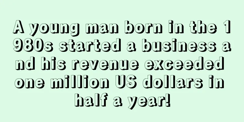 A young man born in the 1980s started a business and his revenue exceeded one million US dollars in half a year!
