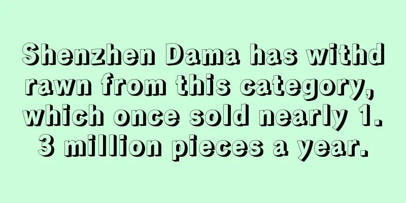 Shenzhen Dama has withdrawn from this category, which once sold nearly 1.3 million pieces a year.