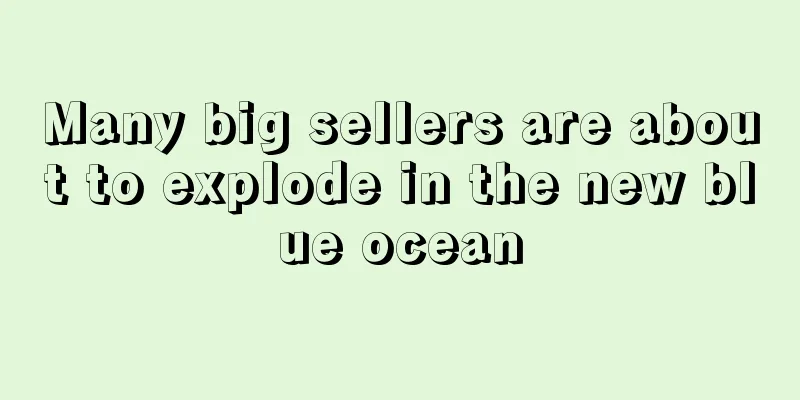 Many big sellers are about to explode in the new blue ocean