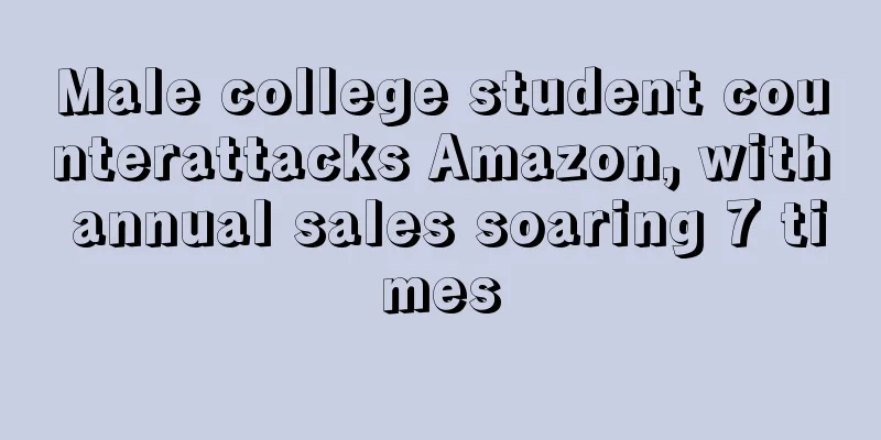 Male college student counterattacks Amazon, with annual sales soaring 7 times