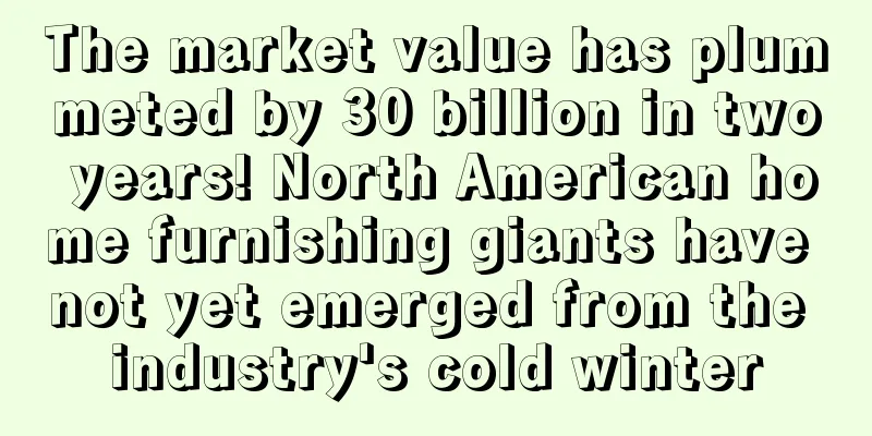 The market value has plummeted by 30 billion in two years! North American home furnishing giants have not yet emerged from the industry's cold winter