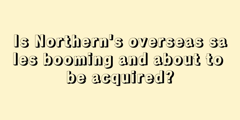 Is Northern's overseas sales booming and about to be acquired?
