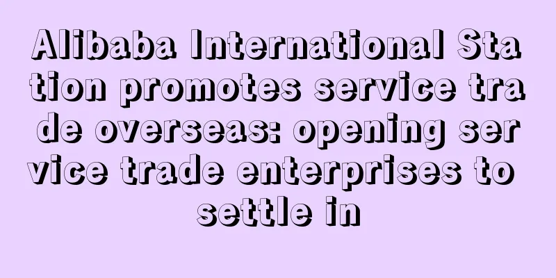 Alibaba International Station promotes service trade overseas: opening service trade enterprises to settle in