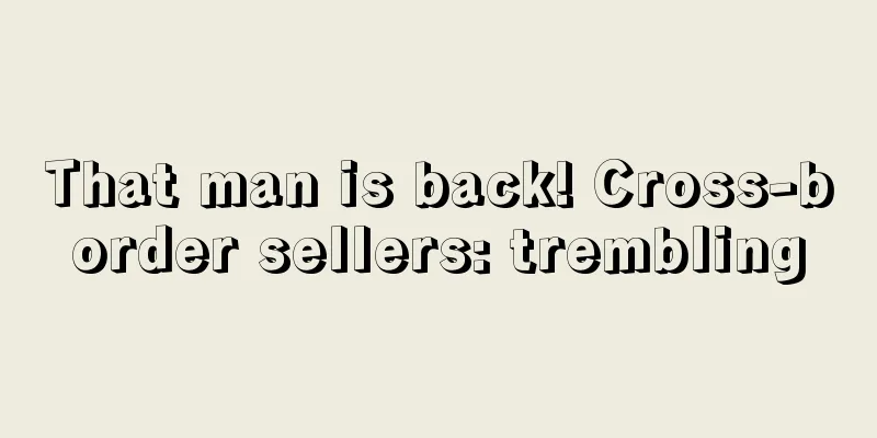 That man is back! Cross-border sellers: trembling