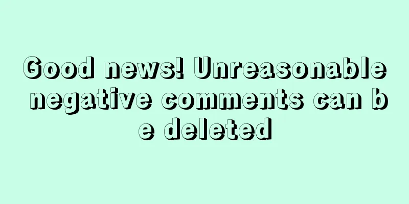 Good news! Unreasonable negative comments can be deleted