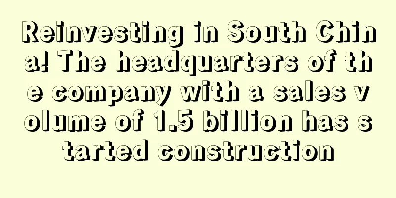 Reinvesting in South China! The headquarters of the company with a sales volume of 1.5 billion has started construction