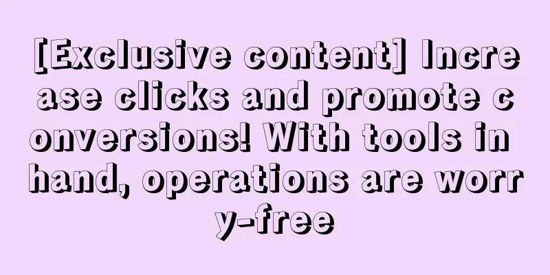 [Exclusive content] Increase clicks and promote conversions! With tools in hand, operations are worry-free