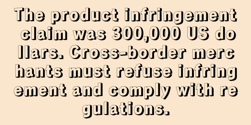 The product infringement claim was 300,000 US dollars. Cross-border merchants must refuse infringement and comply with regulations.