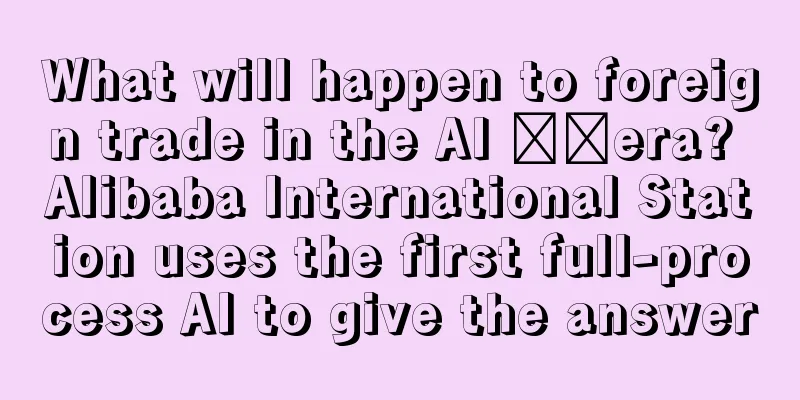 What will happen to foreign trade in the AI ​​era? Alibaba International Station uses the first full-process AI to give the answer