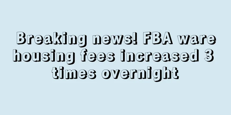 Breaking news! FBA warehousing fees increased 3 times overnight