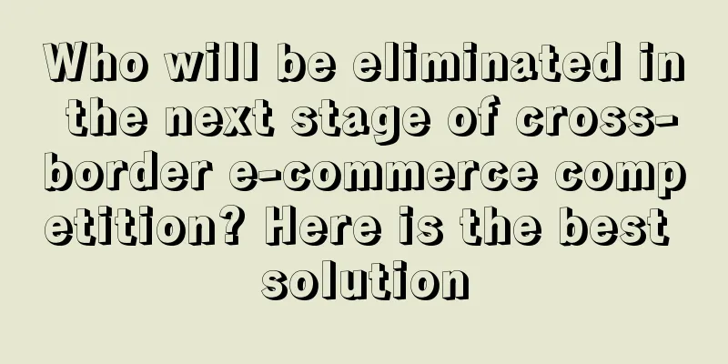 Who will be eliminated in the next stage of cross-border e-commerce competition? Here is the best solution