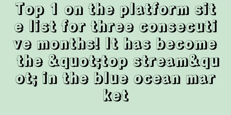 Top 1 on the platform site list for three consecutive months! It has become the "top stream" in the blue ocean market