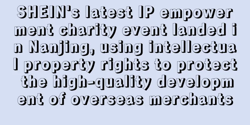 SHEIN's latest IP empowerment charity event landed in Nanjing, using intellectual property rights to protect the high-quality development of overseas merchants