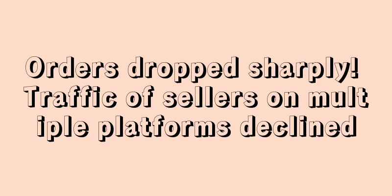 Orders dropped sharply! Traffic of sellers on multiple platforms declined
