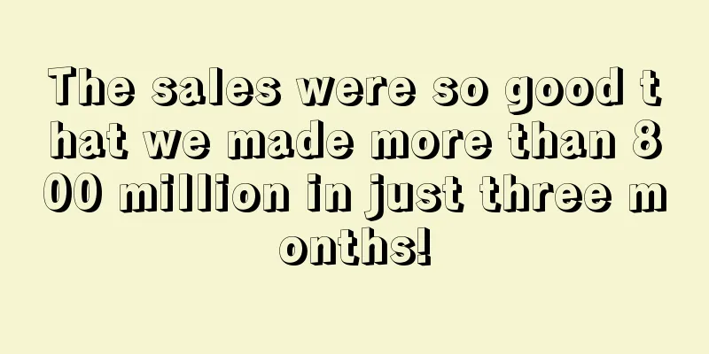The sales were so good that we made more than 800 million in just three months!