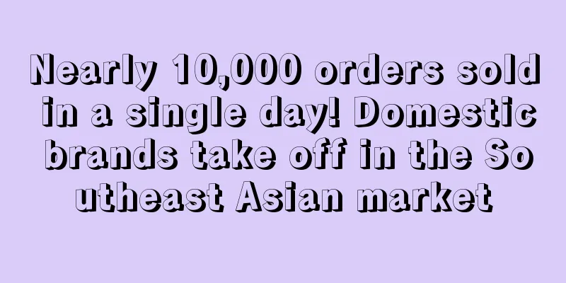 Nearly 10,000 orders sold in a single day! Domestic brands take off in the Southeast Asian market