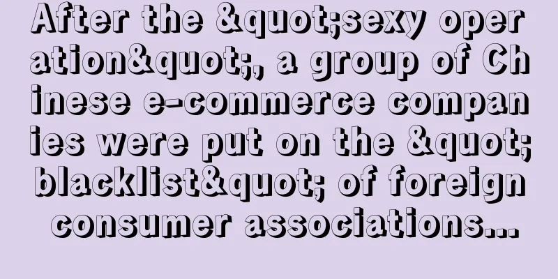 After the "sexy operation", a group of Chinese e-commerce companies were put on the "blacklist" of foreign consumer associations...