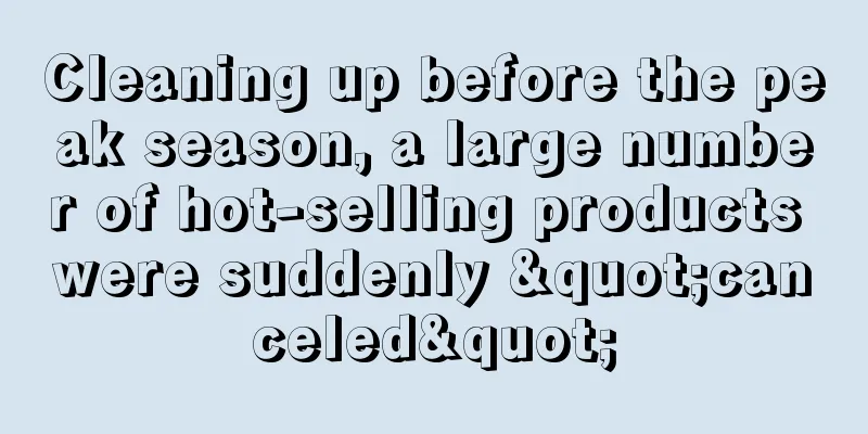 Cleaning up before the peak season, a large number of hot-selling products were suddenly "canceled"