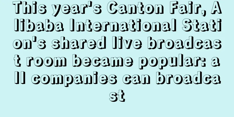 This year's Canton Fair, Alibaba International Station's shared live broadcast room became popular: all companies can broadcast