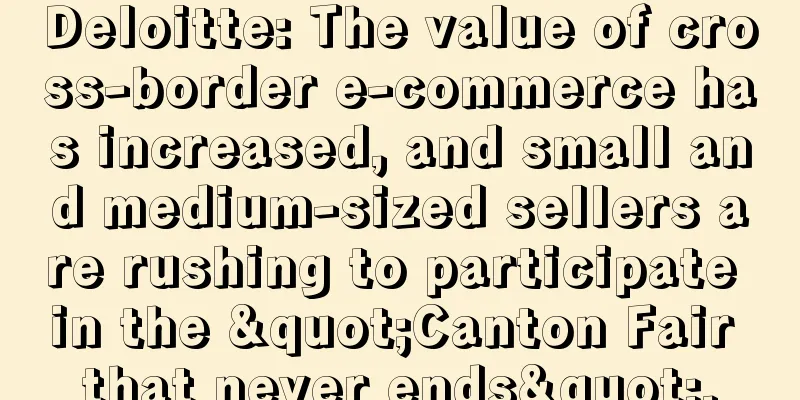 Deloitte: The value of cross-border e-commerce has increased, and small and medium-sized sellers are rushing to participate in the "Canton Fair that never ends".