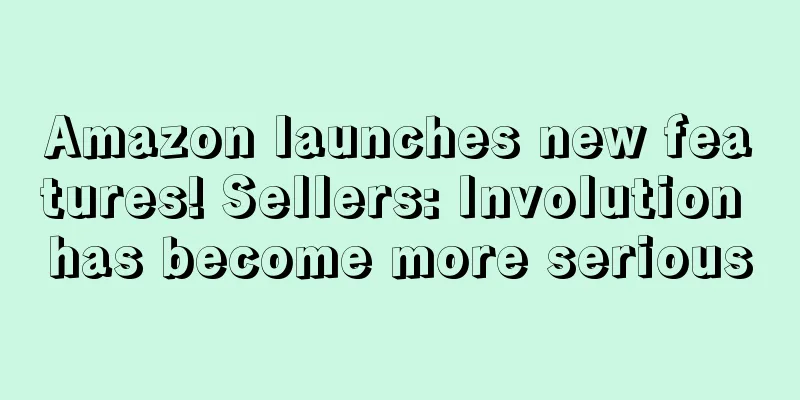 Amazon launches new features! Sellers: Involution has become more serious