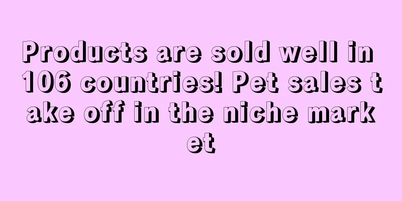 Products are sold well in 106 countries! Pet sales take off in the niche market