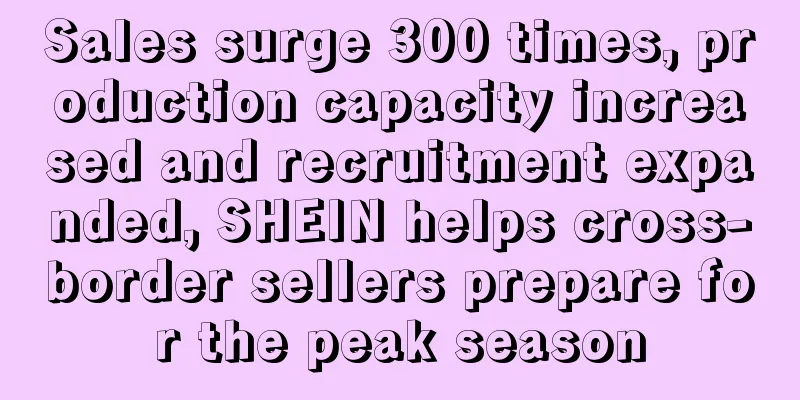 Sales surge 300 times, production capacity increased and recruitment expanded, SHEIN helps cross-border sellers prepare for the peak season