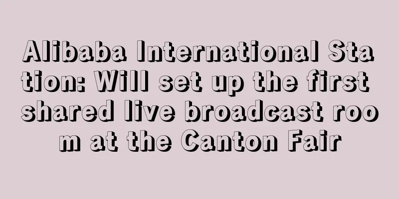 Alibaba International Station: Will set up the first shared live broadcast room at the Canton Fair