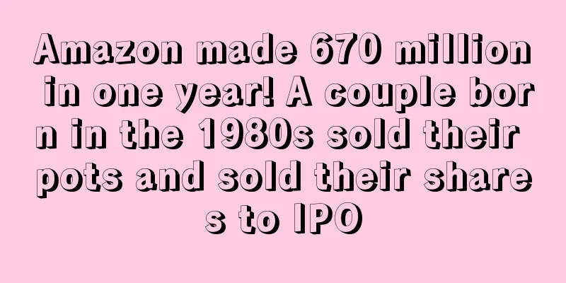 Amazon made 670 million in one year! A couple born in the 1980s sold their pots and sold their shares to IPO