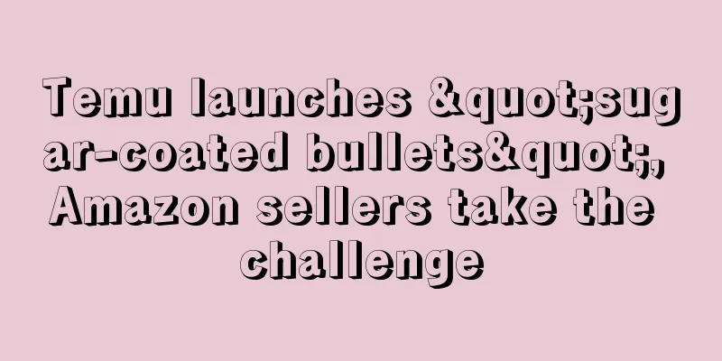 Temu launches "sugar-coated bullets", Amazon sellers take the challenge