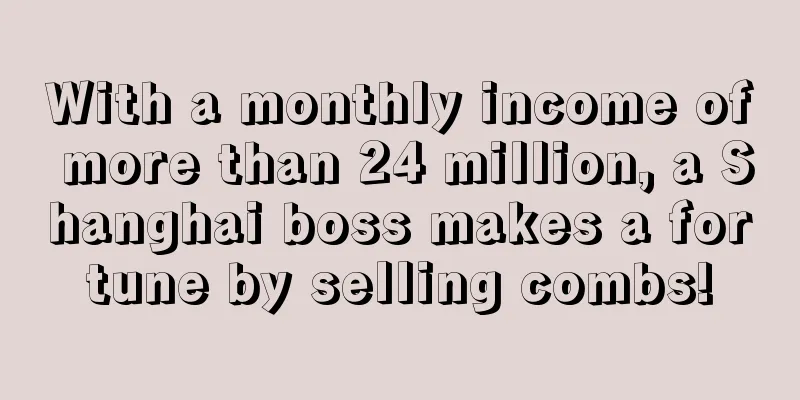 With a monthly income of more than 24 million, a Shanghai boss makes a fortune by selling combs!
