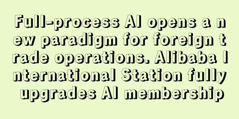 Full-process AI opens a new paradigm for foreign trade operations. Alibaba International Station fully upgrades AI membership