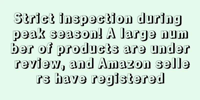 Strict inspection during peak season! A large number of products are under review, and Amazon sellers have registered